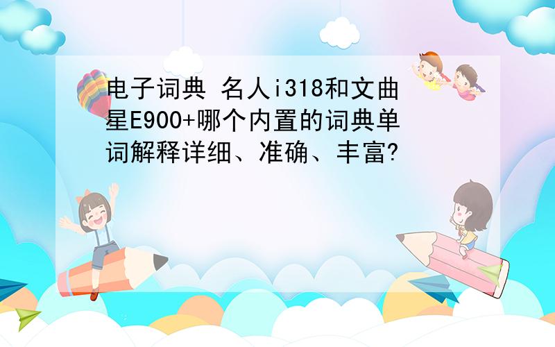 电子词典 名人i318和文曲星E900+哪个内置的词典单词解释详细、准确、丰富?