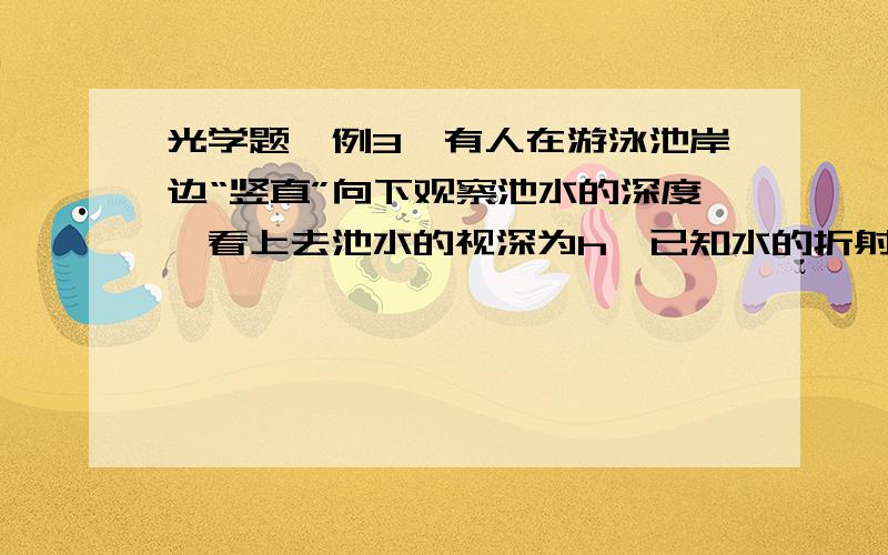 光学题,例3、有人在游泳池岸边“竖直”向下观察池水的深度,看上去池水的视深为h,已知水的折射率为3/4,那么池水的实际深度H=____________.由池底某点p发出的光线,在水中和空气中的光路如图