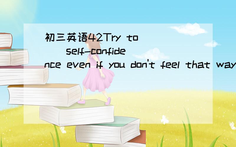 初三英语42Try to ___self-confidence even if you don't feel that way you enter a room full of strangers,such as a new classroom,looking directly at other people and smile.A make B act as C express