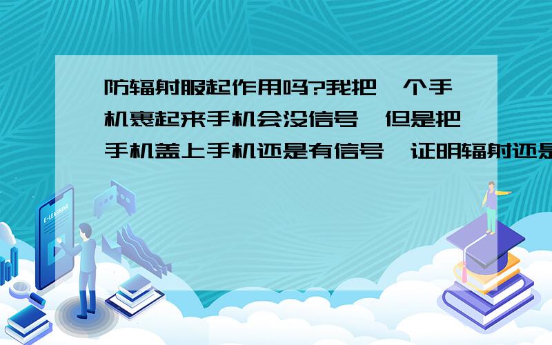 防辐射服起作用吗?我把一个手机裹起来手机会没信号,但是把手机盖上手机还是有信号,证明辐射还是能从没有辐射服包住的地方进去,而防辐射服只能包住肚子和后背,辐射还是会从侧面进去