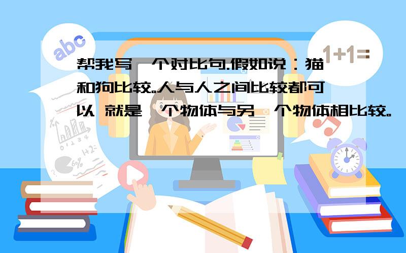 帮我写一个对比句.假如说：猫和狗比较。人与人之间比较都可以 就是一个物体与另一个物体相比较。