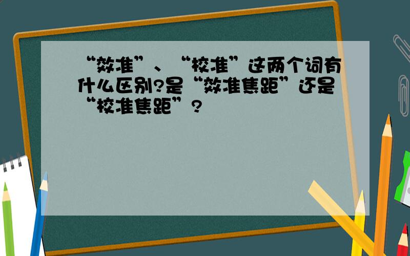 “效准”、“校准”这两个词有什么区别?是“效准焦距”还是“校准焦距”?