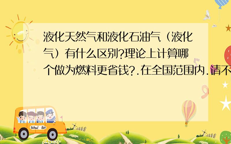 液化天然气和液化石油气（液化气）有什么区别?理论上计算哪个做为燃料更省钱?.在全国范围内.请不要说一个地区一个价.一楼连个数据都没有,这哪叫回答.没有说服力!