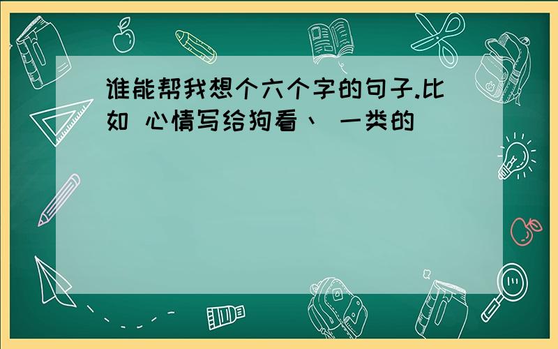 谁能帮我想个六个字的句子.比如 心情写给狗看丶 一类的