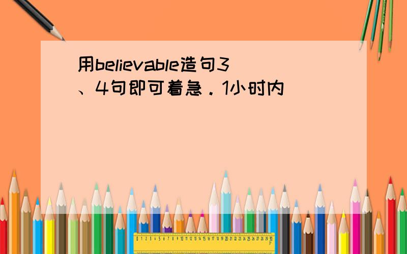 用believable造句3、4句即可着急。1小时内