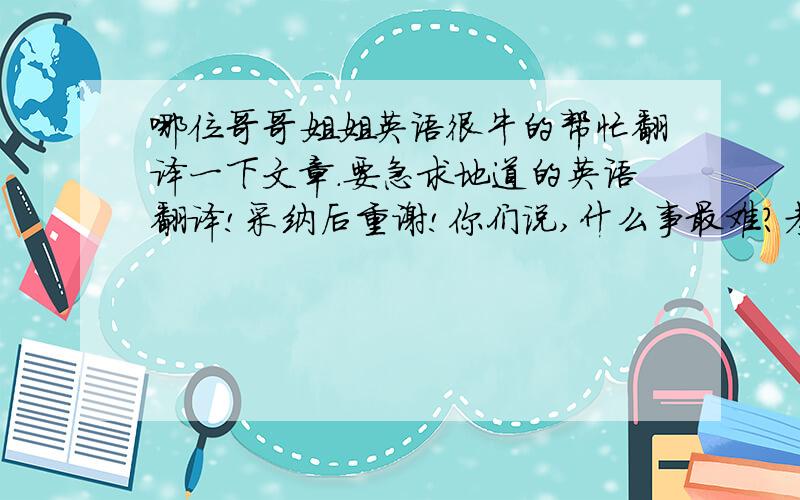 哪位哥哥姐姐英语很牛的帮忙翻译一下文章.要急求地道的英语翻译!采纳后重谢!你们说,什么事最难?考试,做作业,长跑?不不.都不是,我觉得,战胜自我最难,因为战胜自我的过程,就是同自己最软