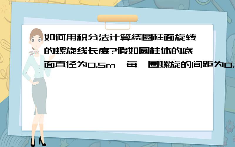 如何用积分法计算绕圆柱面旋转的螺旋线长度?假如圆柱体的底面直径为0.5m,每一圈螺旋的间距为0.2m.