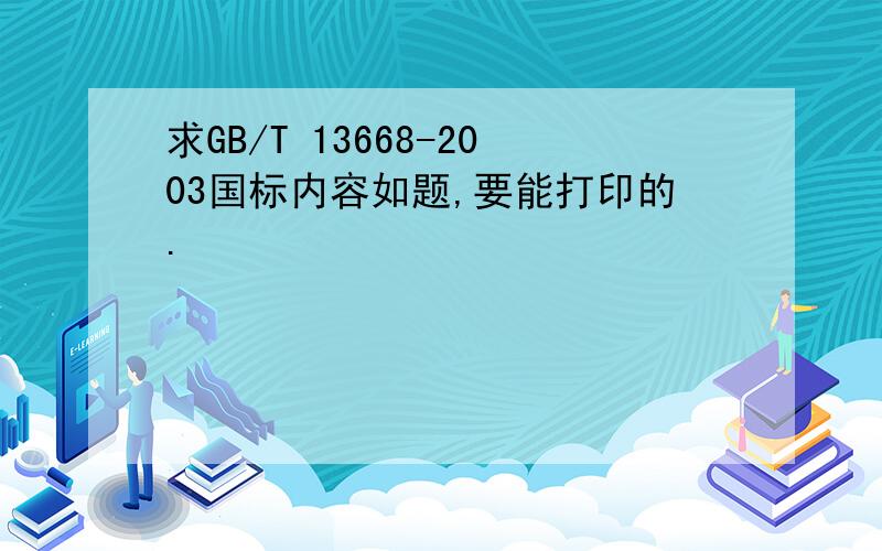 求GB/T 13668-2003国标内容如题,要能打印的.