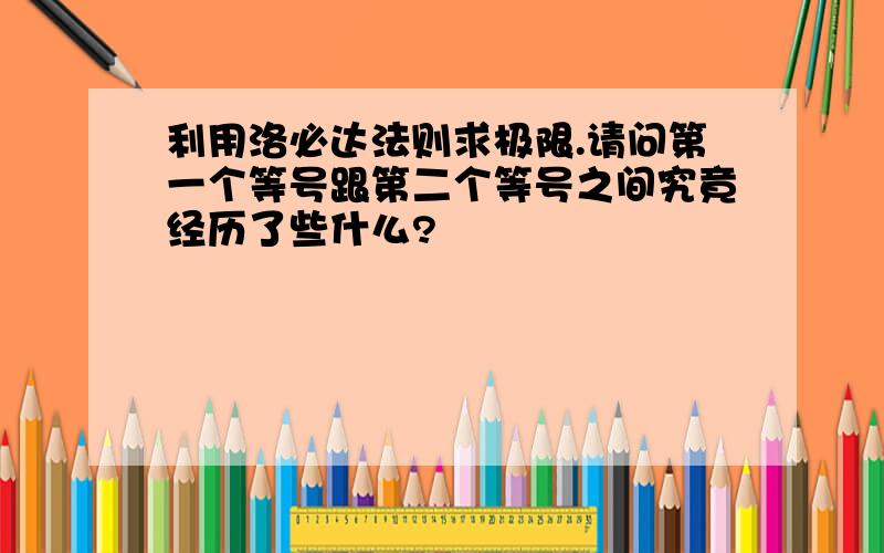 利用洛必达法则求极限.请问第一个等号跟第二个等号之间究竟经历了些什么?