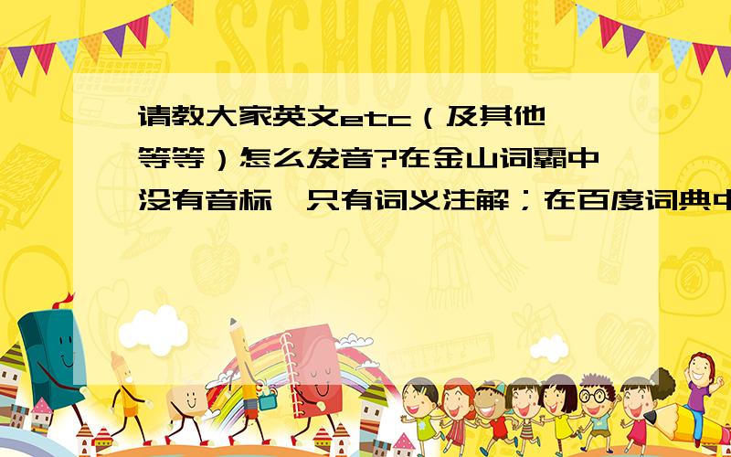 请教大家英文etc（及其他,等等）怎么发音?在金山词霸中没有音标,只有词义注解；在百度词典中也没有改词的发音.在网上也搜了，有的说就按字母读，还有的是其他的读法。Confused :(