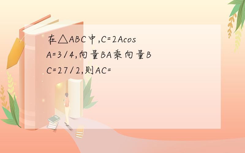 在△ABC中,C=2AcosA=3/4,向量BA乘向量BC=27/2,则AC=