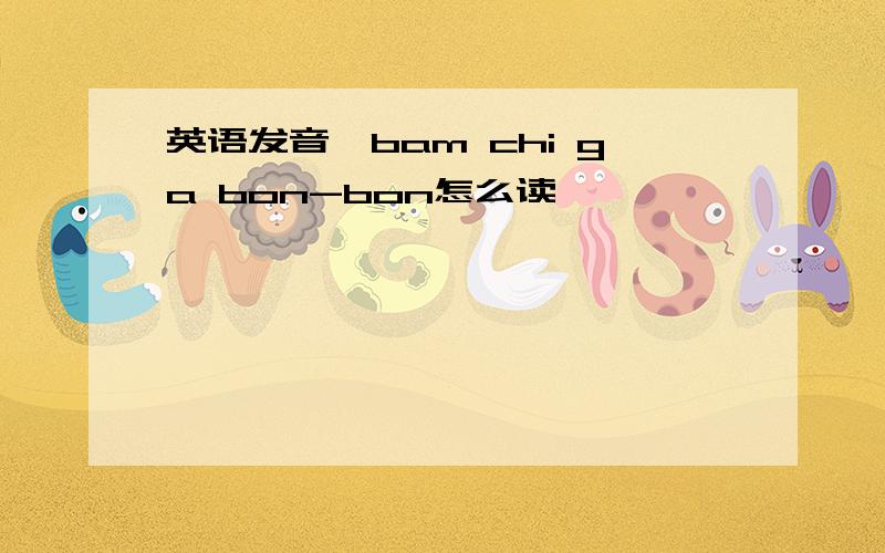 英语发音,bam chi ga bon-bon怎么读