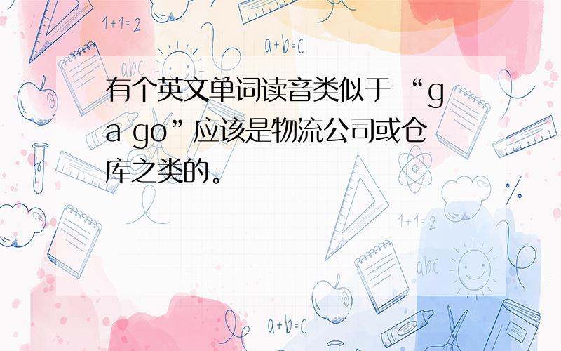 有个英文单词读音类似于 “ga go”应该是物流公司或仓库之类的。