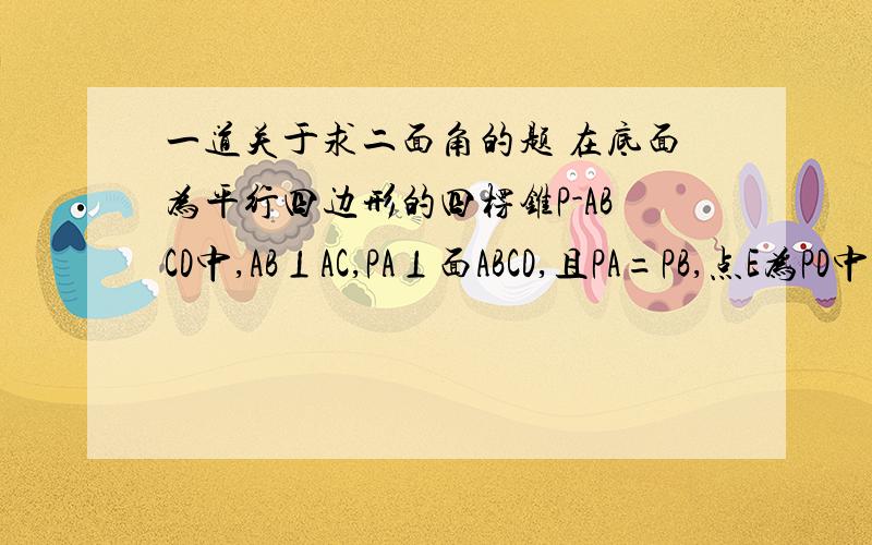 一道关于求二面角的题 在底面为平行四边形的四楞锥P-ABCD中,AB⊥AC,PA⊥面ABCD,且PA=PB,点E为PD中点.求证：PB‖面AEC.求二面角E-AC-B的大小 （能发图的给发个图 ）求证：PB平行于面AEC