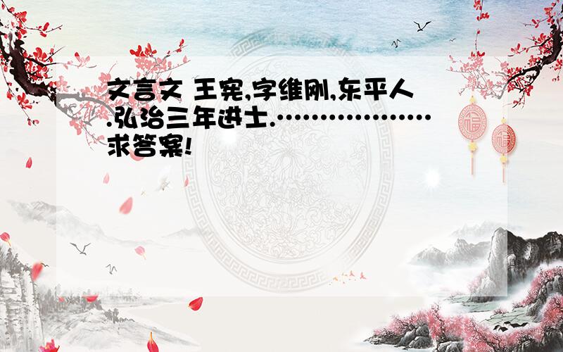 文言文 王宪,字维刚,东平人.弘治三年进士.………………求答案!