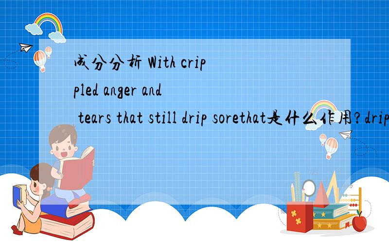 成分分析 With crippled anger and tears that still drip sorethat是什么作用?drip的词性应该是什么?sore怎么用?