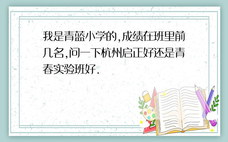 我是青蓝小学的,成绩在班里前几名,问一下杭州启正好还是青春实验班好.