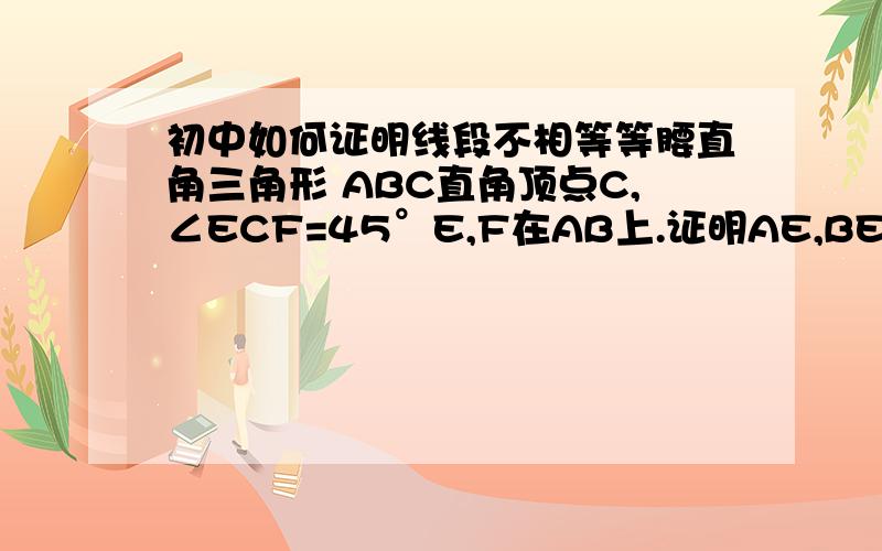 初中如何证明线段不相等等腰直角三角形 ABC直角顶点C,∠ECF=45°E,F在AB上.证明AE,BE.EF中最大的是   EF