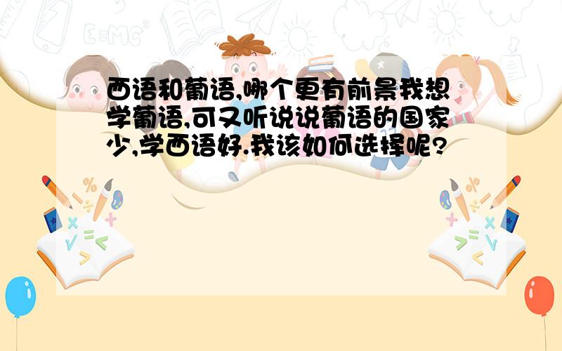 西语和葡语,哪个更有前景我想学葡语,可又听说说葡语的国家少,学西语好.我该如何选择呢?