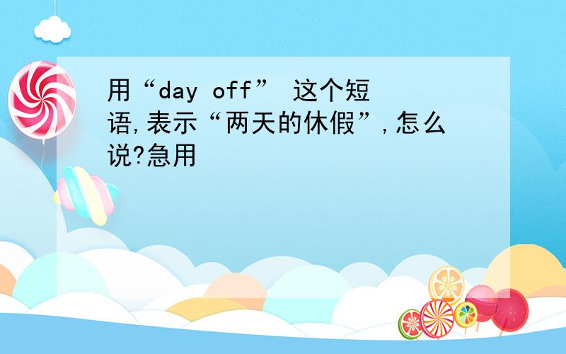 用“day off” 这个短语,表示“两天的休假”,怎么说?急用