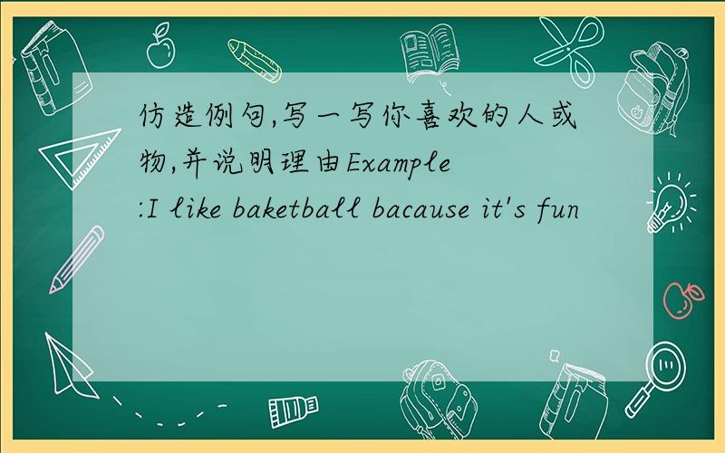 仿造例句,写一写你喜欢的人或物,并说明理由Example:I like baketball bacause it's fun