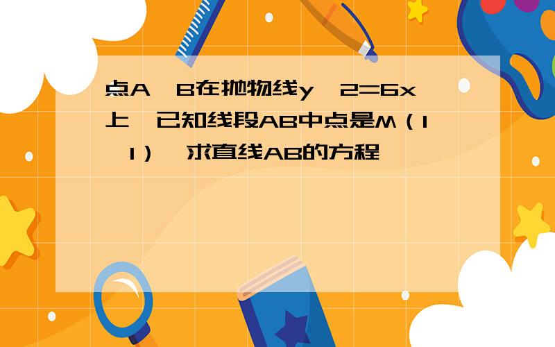 点A、B在抛物线y^2=6x上,已知线段AB中点是M（1,1）,求直线AB的方程