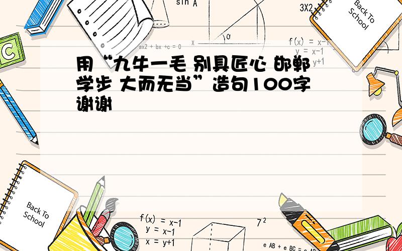 用“九牛一毛 别具匠心 邯郸学步 大而无当”造句100字谢谢