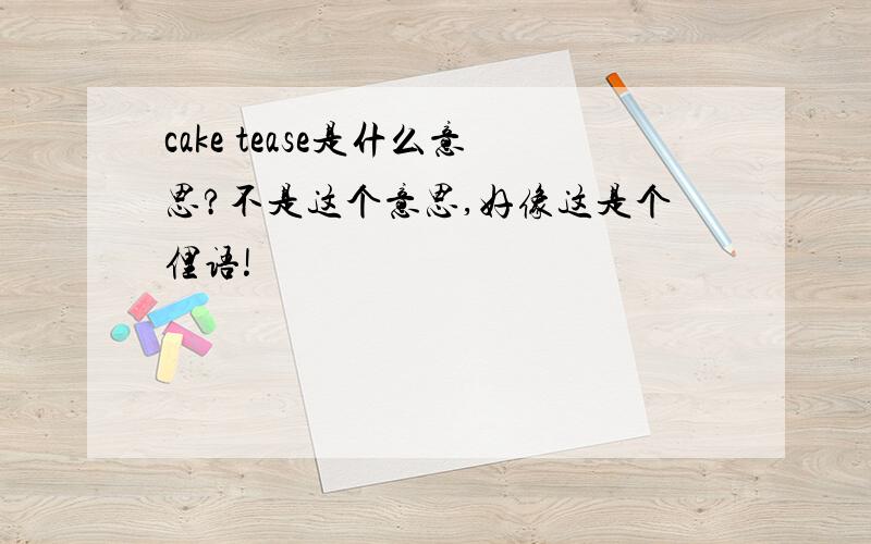 cake tease是什么意思?不是这个意思,好像这是个俚语!