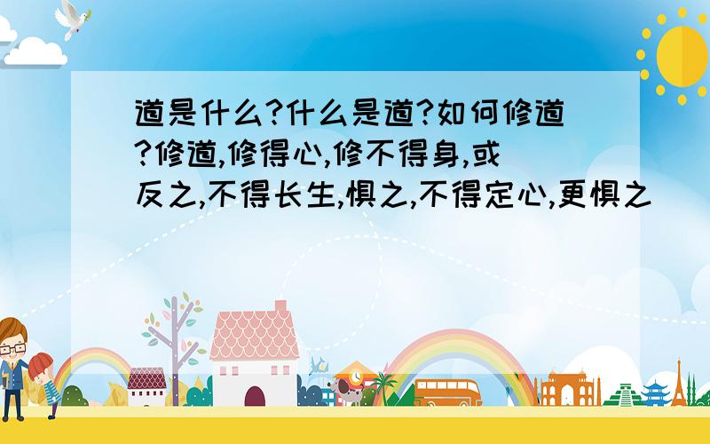 道是什么?什么是道?如何修道?修道,修得心,修不得身,或反之,不得长生,惧之,不得定心,更惧之