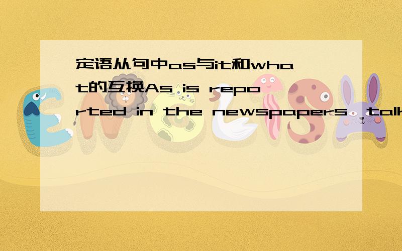 定语从句中as与it和what的互换As is reported in the newspapers,talks between the two countries are making progress.哪位英语高手可以把这个句子分别转换成It开头和What开头的啊?感激不尽..