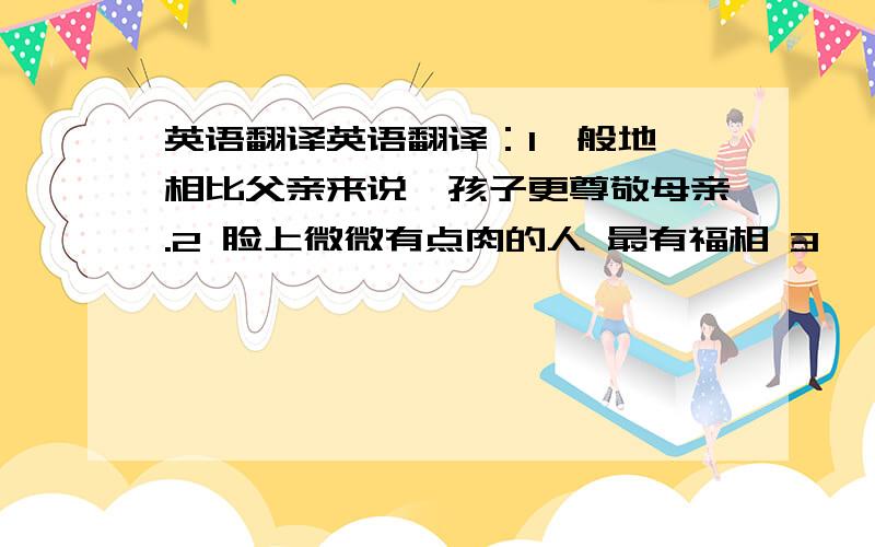 英语翻译英语翻译：1一般地,相比父亲来说,孩子更尊敬母亲.2 脸上微微有点肉的人 最有福相 3 、If none of the people visiting the site have already registered,the one-on-four dropout rate means that traffic actually go