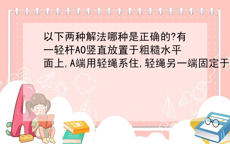 以下两种解法哪种是正确的?有一轻杆AO竖直放置于粗糙水平面上,A端用轻绳系住,轻绳另一端固定于地面B点,已知θ=30°,如图所示,若在AO杆的中点施一大小为F的水平力,使杆处于静止状态,这时地