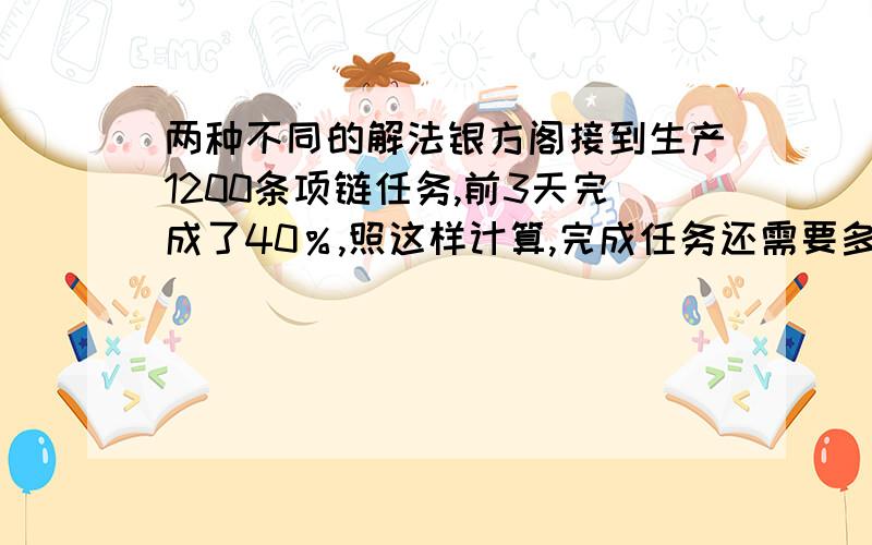 两种不同的解法银方阁接到生产1200条项链任务,前3天完成了40％,照这样计算,完成任务还需要多少天?