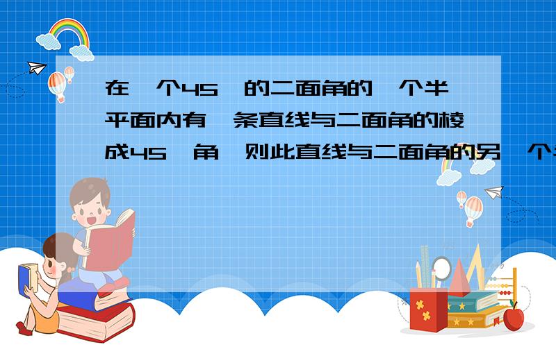 在一个45°的二面角的一个半平面内有一条直线与二面角的棱成45°角,则此直线与二面角的另一个半平面所成的