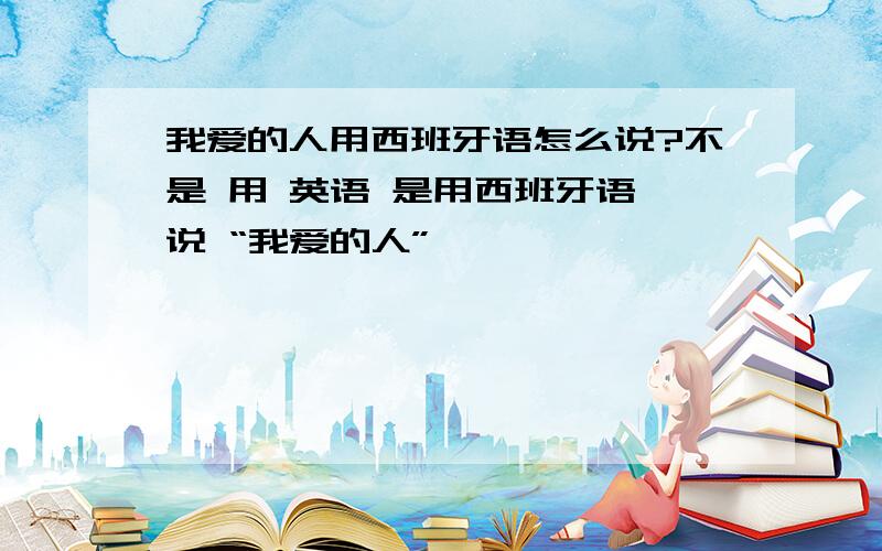 我爱的人用西班牙语怎么说?不是 用 英语 是用西班牙语 说 “我爱的人”