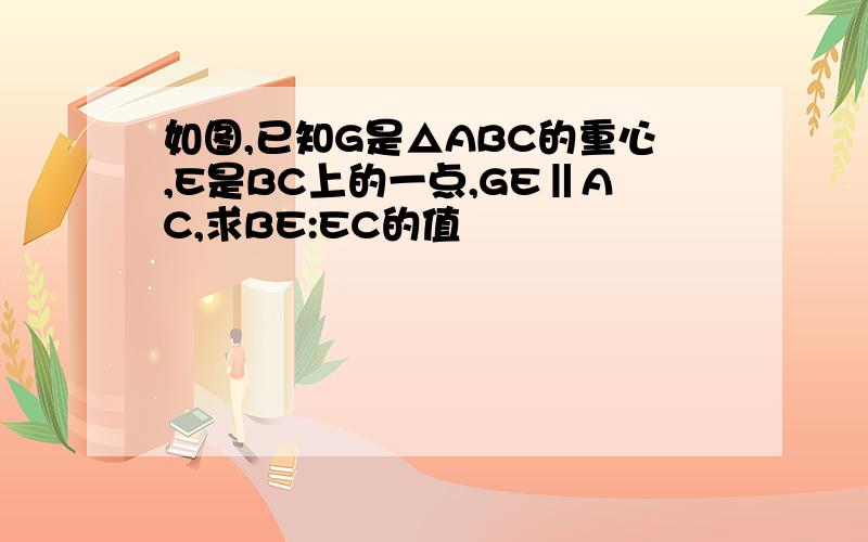 如图,已知G是△ABC的重心,E是BC上的一点,GE‖AC,求BE:EC的值