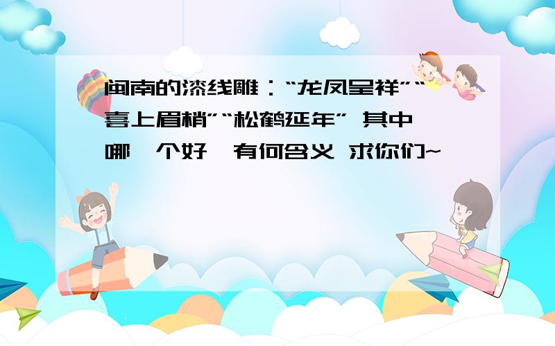 闽南的漆线雕：“龙凤呈祥”“喜上眉梢”“松鹤延年” 其中哪一个好,有何含义 求你们~