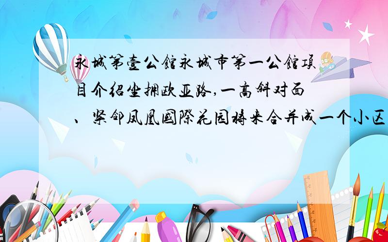 永城第壹公馆永城市第一公馆项目介绍坐拥欧亚路,一高斜对面、紧邻凤凰国际花园将来合并成一个小区,西边就是建设森林城市规划的市政绿化带,再往西就是体育馆,此区位聚集了城市最优质