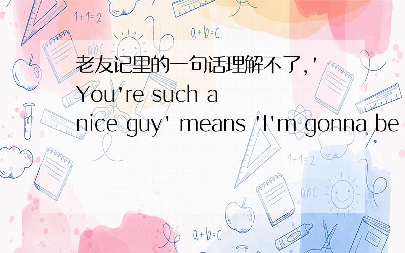 老友记里的一句话理解不了,'You're such a nice guy' means 'I'm gonna be dating leather-wearing alcoholics and complaining about them to you'.