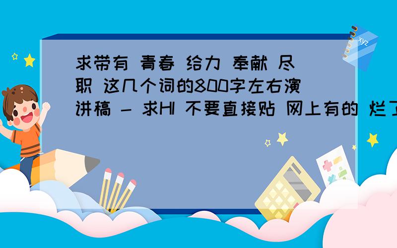 求带有 青春 给力 奉献 尽职 这几个词的800字左右演讲稿 - 求HI 不要直接贴 网上有的 烂了的 不要贴了 - -晕死 文OK了 再给100！