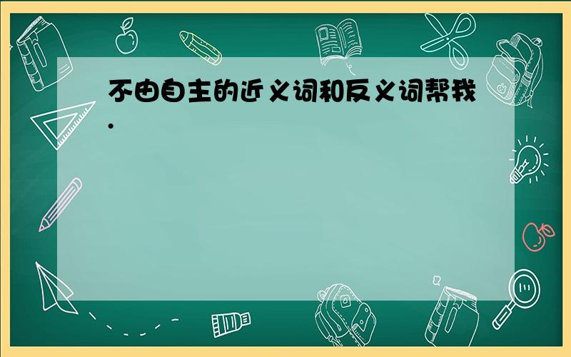 不由自主的近义词和反义词帮我.