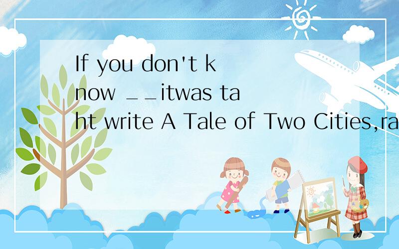 If you don't know __itwas taht write A Tale of Two Cities,raise your handA.WhomB.WhoC.taht D.which分析下句字成分?为什么不用WHOM