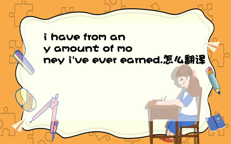 i have from any amount of money i've ever earned.怎么翻译