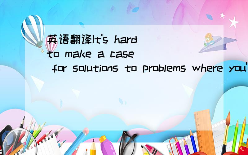 英语翻译It's hard to make a case for solutions to problems where you're not going to feel either the problem or the solution.