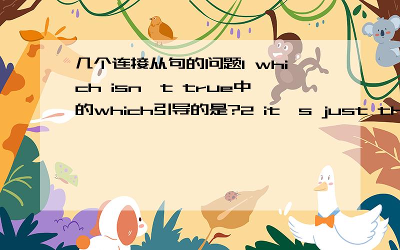 几个连接从句的问题1 which isn't true中的which引导的是?2 it's just that i find science really difficult.中that引导的是?3 the good news is that my math teacher said i was hard-working中that引导的是?4 i have for now的成分和