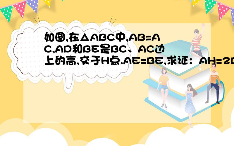 如图,在△ABC中,AB=AC,AD和BE是BC、AC边上的高,交于H点.AE=BE,求证：AH=2BD