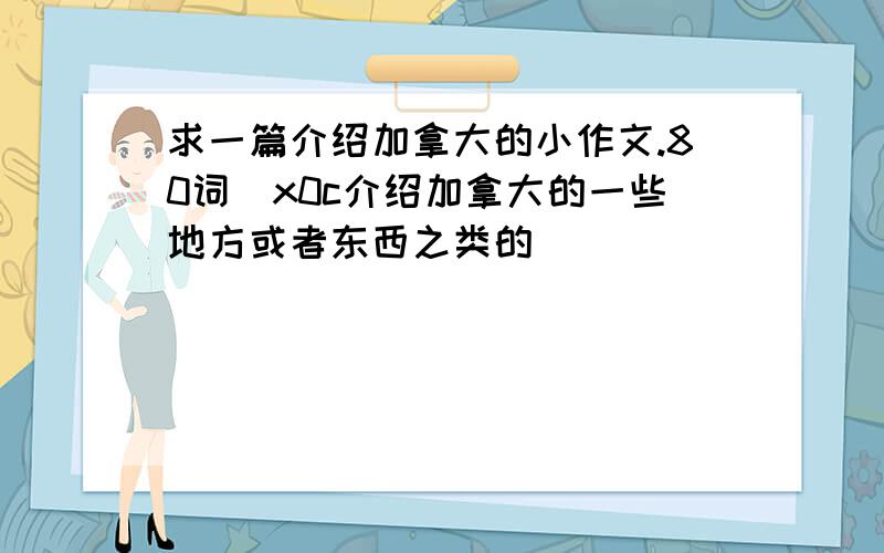 求一篇介绍加拿大的小作文.80词\x0c介绍加拿大的一些地方或者东西之类的