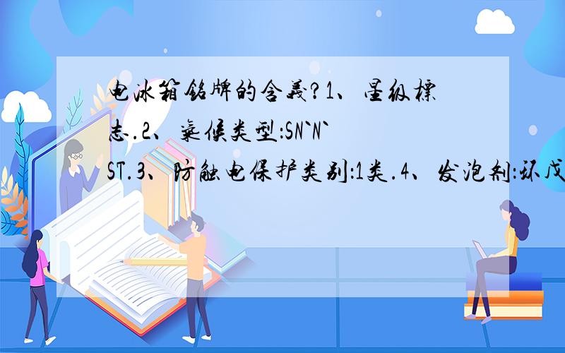 电冰箱铭牌的含义?1、星级标志.2、气候类型：SN`N`ST.3、防触电保护类别：1类.4、发泡剂：环戊烷5、冷冻能力：4.0kg/24h.及以下图片上的项目.急用1