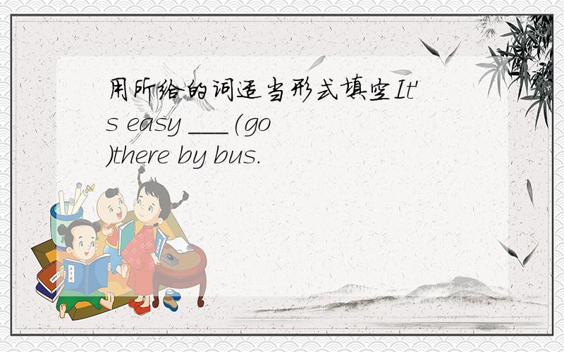 用所给的词适当形式填空It's easy ___(go )there by bus.