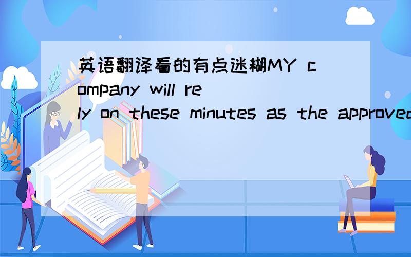 英语翻译看的有点迷糊MY company will rely on these minutes as the approved record of matters discussed and conclusions reached during this meeting,unless written notice to the contrary is received within 4 working days of the issue date of t